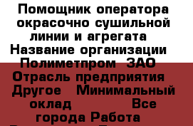 Помощник оператора окрасочно-сушильной линии и агрегата › Название организации ­ Полиметпром, ЗАО › Отрасль предприятия ­ Другое › Минимальный оклад ­ 30 000 - Все города Работа » Вакансии   . Тыва респ.,Ак-Довурак г.